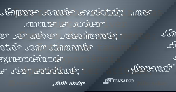 Sempre soube existir, mas nunca a viver Como se deve realmente; Então com tamanha experiência Aprendi a ter atitude;... Frase de julio Aukay.