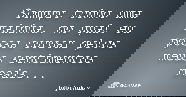 Sempre tenho uma rainha, no qual eu possa coroar pelos meus sentimentos reais...... Frase de Julio Aukay.