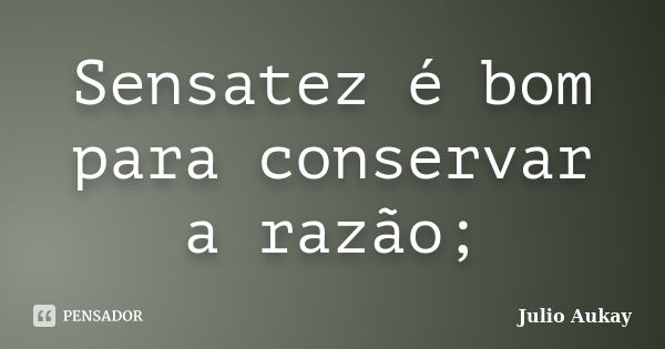 Sensatez é bom para conservar a razão;... Frase de julio Aukay.