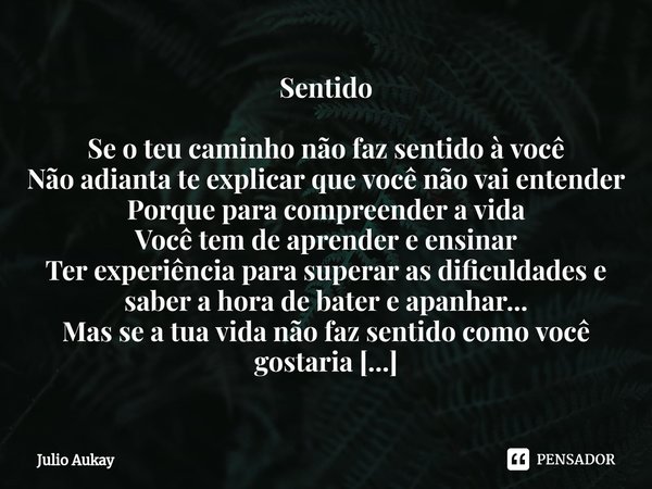 Sentido Se o teu caminho não faz sentido à você
Não adianta te explicar que você não vai entender
Porque para compreender a vida
Você tem de aprender e ensinar... Frase de Julio Aukay.