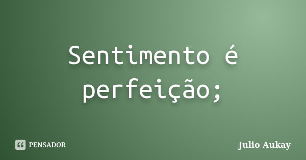 Sentimento é perfeição;... Frase de Julio Aukay.