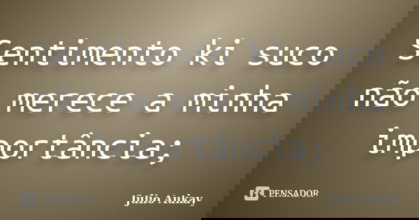 Sentimento ki suco não merece a minha importância;... Frase de Julio Aukay.