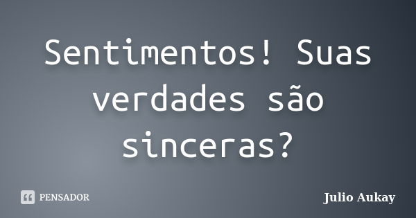 Sentimentos! Suas verdades são sinceras?... Frase de Julio Aukay.