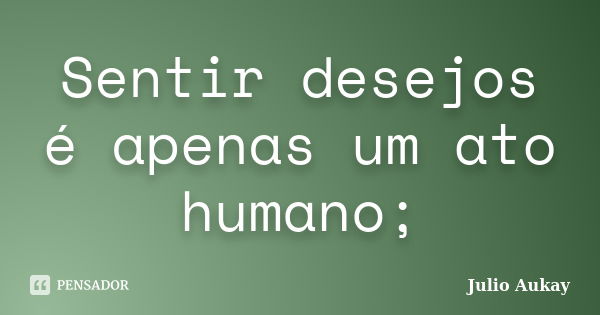 Sentir desejos é apenas um ato humano;... Frase de julio Aukay.