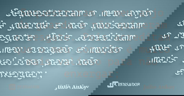 Sequestraram o meu anjo da guarda e não quiseram o resgate. Pois acreditam que o meu coração é muito mais valioso para não enxergar;... Frase de Julio Aukay.