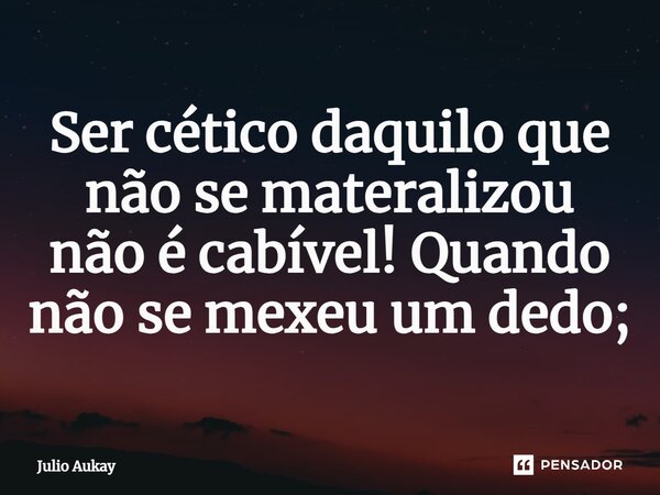 ⁠Ser cético daquilo que não se materializou não é cabível! Quando não se mexeu um dedo;... Frase de Julio Aukay.