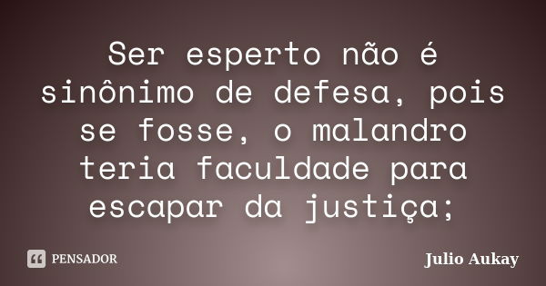 Ser esperto não é sinônimo de defesa, pois se fosse, o malandro teria faculdade para escapar da justiça;... Frase de Julio Aukay.