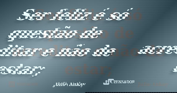 Ser feliz é só questão de acreditar e não de estar;... Frase de Julio Aukay.