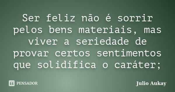 Ser feliz não é sorrir pelos bens materiais, mas viver a seriedade de provar certos sentimentos que solidifica o caráter;... Frase de julio Aukay.