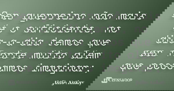 Ser guerreiro não mais é o suficiente, no dia-a-dia temos que ser forte muito além que possamos imaginar;... Frase de Julio Aukay.