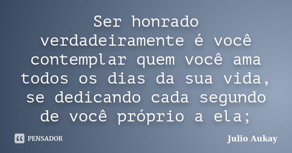 Ser honrado verdadeiramente é você contemplar quem você ama todos os dias da sua vida, se dedicando cada segundo de você próprio a ela;... Frase de Julio Aukay.