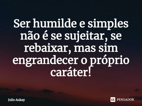 ⁠Ser humilde e simples não é se sujeitar, se rebaixar, mas sim engrandecer o próprio caráter!... Frase de Julio Aukay.