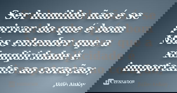 Ser humilde não é se privar do que é bom Mas entender que a simplicidade é importante ao coração;... Frase de Julio Aukay.