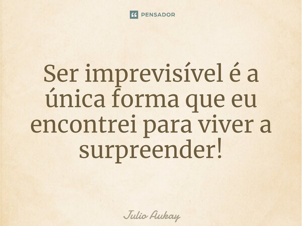 ⁠Ser imprevisível é a única forma que eu encontrei para viver a surpreender!... Frase de Julio Aukay.