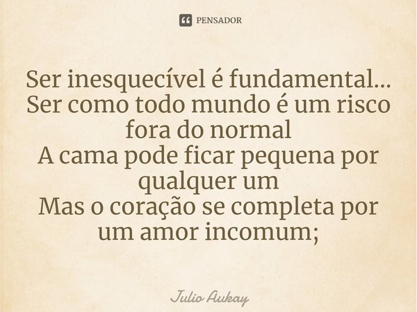 ⁠Ser inesquecível é fundamental... Ser como todo mundo é um risco fora do normal
A cama pode ficar pequena por qualquer um
Mas o coração se completa por um amor... Frase de Julio Aukay.