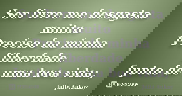 Ser livre me desgasta muito Preciso da minha liberdade Junto de uma boa vida;... Frase de Julio Aukay.