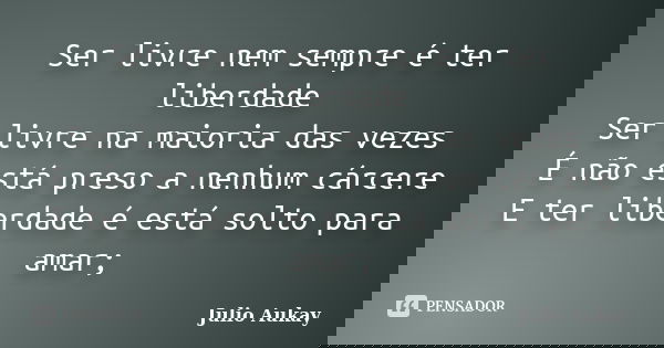 Ser livre nem sempre é ter liberdade Ser livre na maioria das vezes É não está preso a nenhum cárcere E ter liberdade é está solto para amar;... Frase de Julio Aukay.