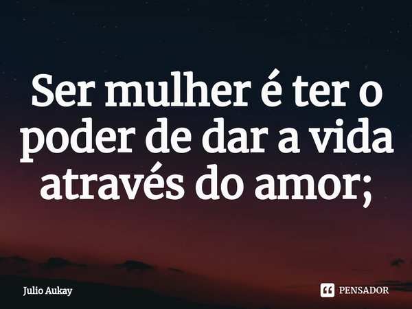 ⁠Ser mulher é ter o poder de dar a vida através do amor;... Frase de Julio Aukay.