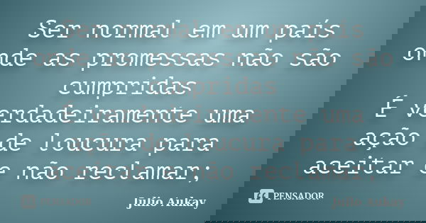Ser normal em um país onde as promessas não são cumpridas É verdadeiramente uma ação de loucura para aceitar e não reclamar;... Frase de Julio Aukay.