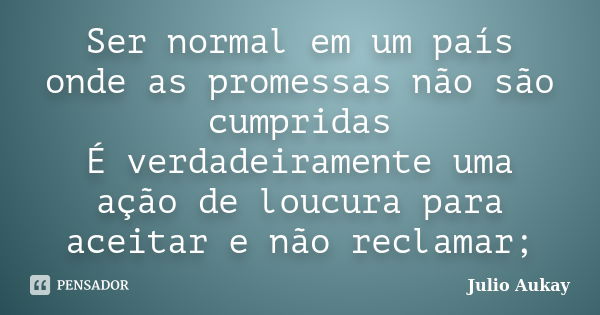 Ser normal em um país onde as promessas não são cumpridas É verdadeiramente uma ação de loucura para aceitar e não reclamar;... Frase de Julio Aukay.