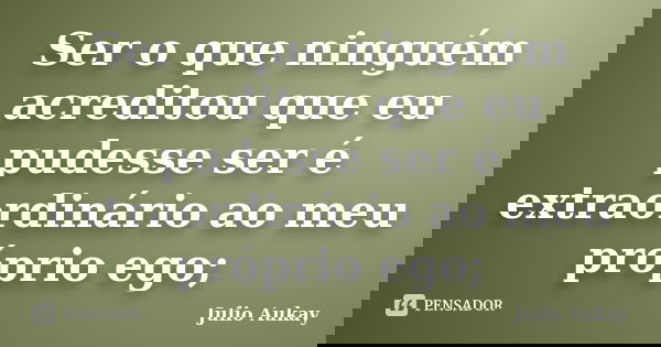 Ser o que ninguém acreditou que eu pudesse ser é extraordinário ao meu próprio ego;... Frase de Julio Aukay.