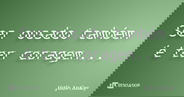 Ser ousado também é ter coragem...... Frase de Julio Aukay.