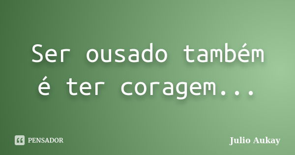 Ser ousado também é ter coragem...... Frase de Julio Aukay.