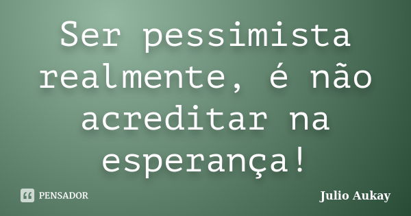 Ser pessimista realmente, é não acreditar na esperança!... Frase de julio Aukay.