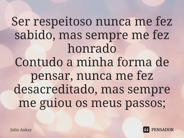 ⁠Ser respeitoso nunca me fez sabido, mas sempre me fez honrado
Contudo a minha forma de pensar, nunca me fez desacreditado, mas sempre me guiou os meus passos;... Frase de Julio Aukay.