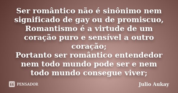 Ser romântico não é sinônimo nem significado de gay ou de promiscuo, Romantismo é a virtude de um coração puro e sensível a outro coração; Portanto ser romântic... Frase de Julio Aukay.