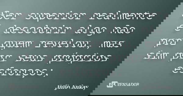 Ser superior realmente é descobrir algo não por quem revelou, mas sim por seus próprios esforços;... Frase de Julio Aukay.
