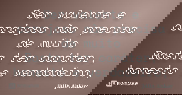 Ser valente e corajoso não precisa de muito Basta ter caráter, honesto e verdadeiro;... Frase de Julio Aukay.