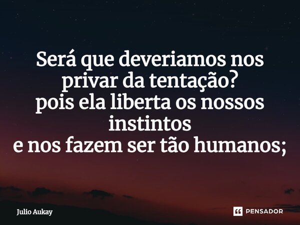 ⁠Será que deveríamos nos privar da tentação? pois ela liberta os nossos instintos e nos fazem ser tão humanos;... Frase de Julio Aukay.