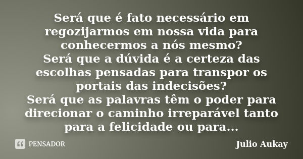 Será que é fato necessário em regozijarmos em nossa vida para conhecermos a nós mesmo? Será que a dúvida é a certeza das escolhas pensadas para transpor os port... Frase de Julio Aukay.