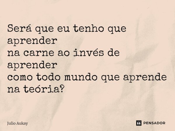 ⁠Será que eu tenho que aprender na carne ao invés de aprender como todo mundo que aprende na teoria?... Frase de Julio Aukay.