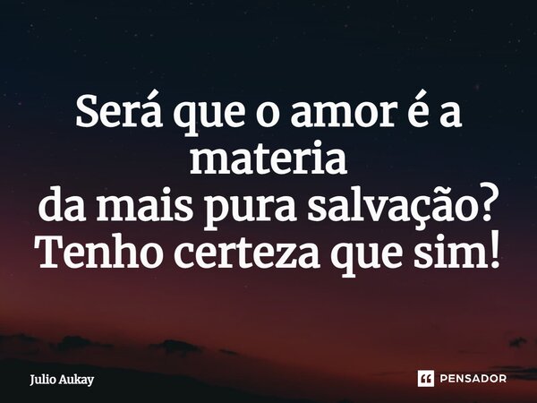 ⁠Será que o amor é a matéria da mais pura salvação? Tenho certeza que sim!... Frase de Julio Aukay.