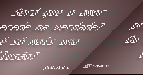 Será que o amor precede na verdade? Ou é só mais uma ilusão?... Frase de Julio Aukay.
