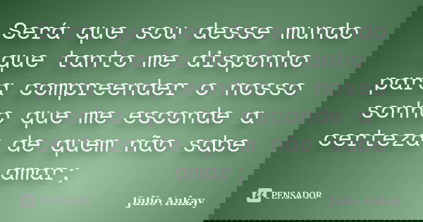 Será que sou desse mundo que tanto me disponho para compreender o nosso sonho que me esconde a certeza de quem não sabe amar;... Frase de Julio Aukay.
