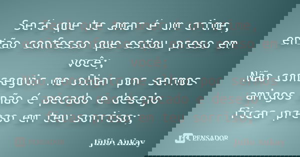 Será que te amar é um crime, então confesso que estou preso em você; Não conseguir me olhar por sermos amigos não é pecado e desejo ficar preso em teu sorriso;... Frase de Julio Aukay.