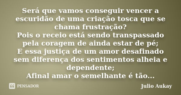 Será que vamos conseguir vencer a escuridão de uma criação tosca que se chama frustração? Pois o receio está sendo transpassado pela coragem de ainda estar de p... Frase de Julio Aukay.