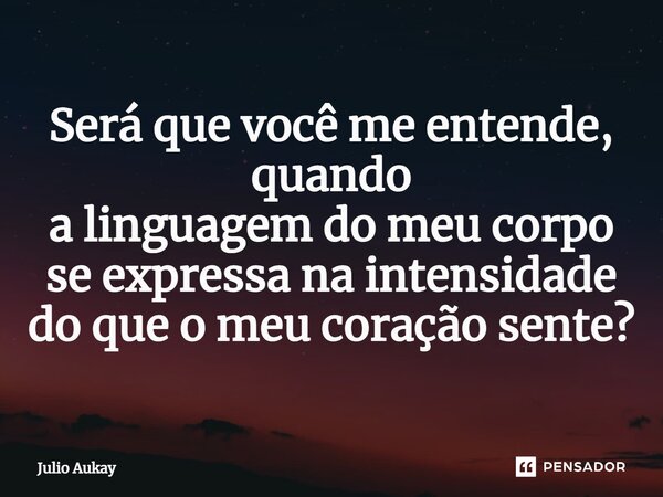 ⁠Será que você me entende, quando a linguagem do meu corpo se expressa na intensidade do que o meu coração sente?... Frase de Julio Aukay.