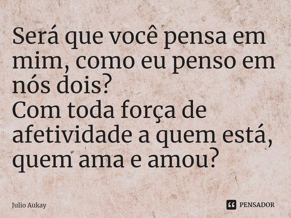 ⁠Será que você pensa em mim, como eu penso em nós dois?
Com toda força de afetividade a quem está, quem ama e amou?... Frase de Julio Aukay.