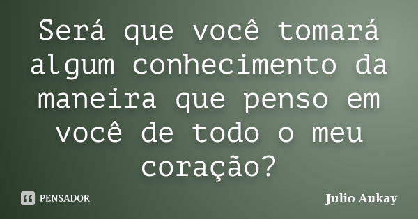 Será que você tomará algum conhecimento da maneira que penso em você de todo o meu coração?... Frase de Julio Aukay.