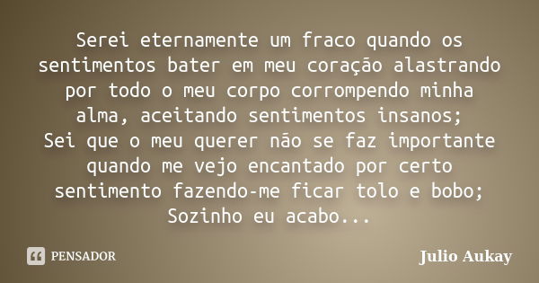 Serei eternamente um fraco quando os sentimentos bater em meu coração alastrando por todo o meu corpo corrompendo minha alma, aceitando sentimentos insanos; Sei... Frase de Julio Aukay.