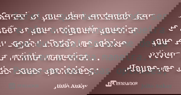 Serei o que bem entendo ser e não o que ninguém queira que eu seja! Então me deixe viver a minha maneira... Poupe-me das suas opiniões;... Frase de Julio Aukay.
