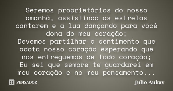 Seremos proprietários do nosso amanhã, assistindo as estrelas cantarem e a lua dançando para você dona do meu coração; Devemos partilhar o sentimento que adota ... Frase de Julio Aukay.