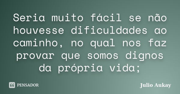 Seria muito fácil se não houvesse dificuldades ao caminho, no qual nos faz provar que somos dignos da própria vida;... Frase de Julio Aukay.