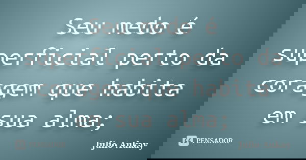 Seu medo é superficial perto da coragem que habita em sua alma;... Frase de Julio Aukay.