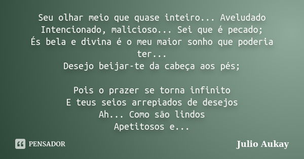 Seu olhar meio que quase inteiro... Aveludado Intencionado, malicioso... Sei que é pecado; És bela e divina é o meu maior sonho que poderia ter... Desejo beijar... Frase de Julio Aukay.