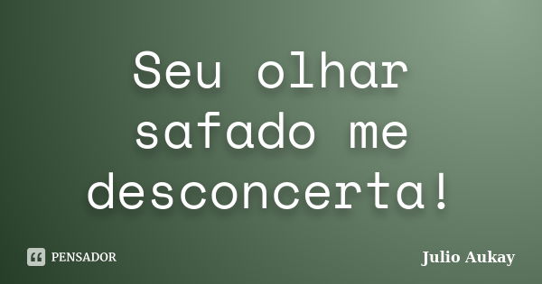 Seu olhar safado me desconcerta!... Frase de Julio Aukay.